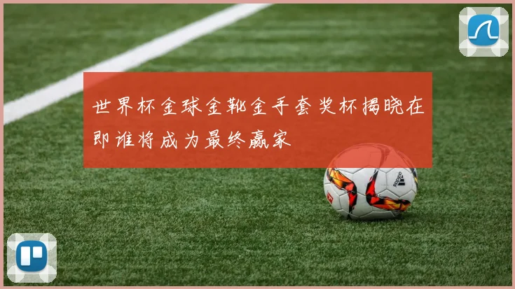 世界杯金球金靴金手套奖杯揭晓在即谁将成为最终赢家