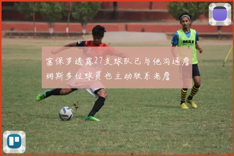 富保罗透露27支球队已与他沟通詹姆斯多位球员也主动联系老詹
