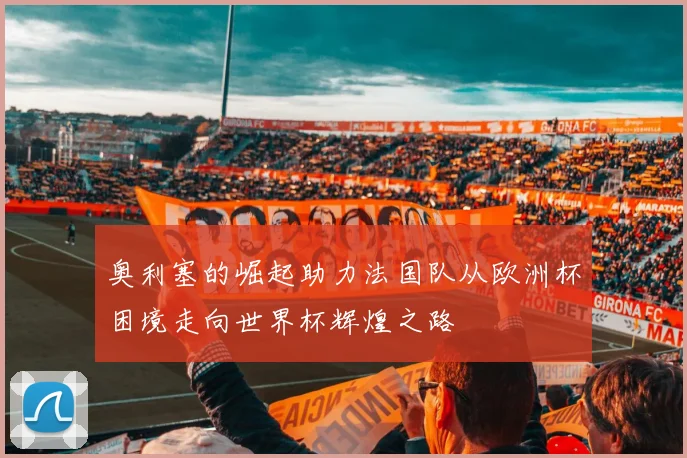 奥利塞的崛起助力法国队从欧洲杯困境走向世界杯辉煌之路
