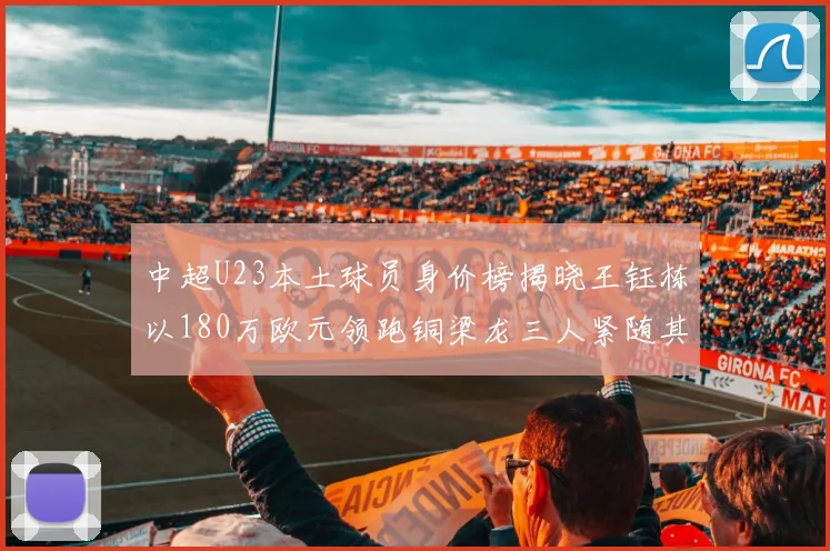 中超U23本土球员身价榜揭晓王钰栋以180万欧元领跑铜梁龙三人紧随其后